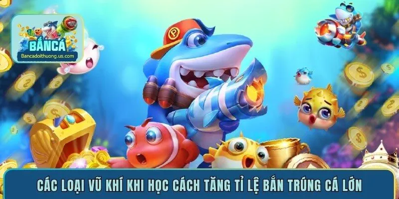 Các loại vũ khí khi học cách tăng tỉ lệ bắn trúng cá lớn