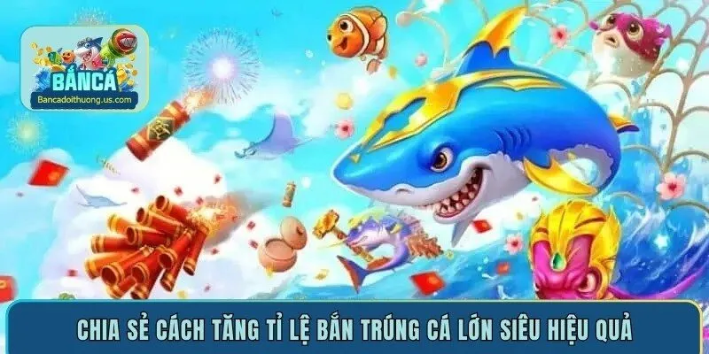 Chia sẻ cách tăng tỉ lệ bắn trúng cá lớn siêu hiệu quả