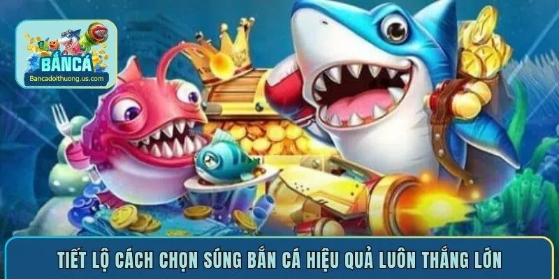 Tiết lộ cách chọn súng bắn cá hiệu quả luôn thắng lớn