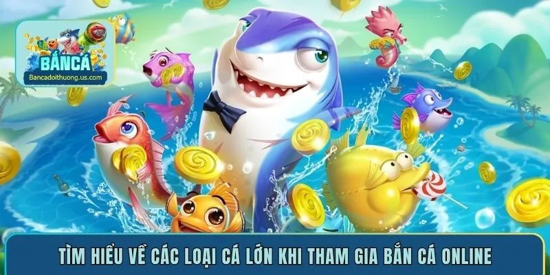 Tìm hiểu về các loại cá lớn khi tham gia bắn cá online