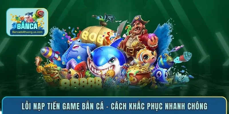 Lỗi nạp tiền game bắn cá - Cách khắc phục nhanh chóng