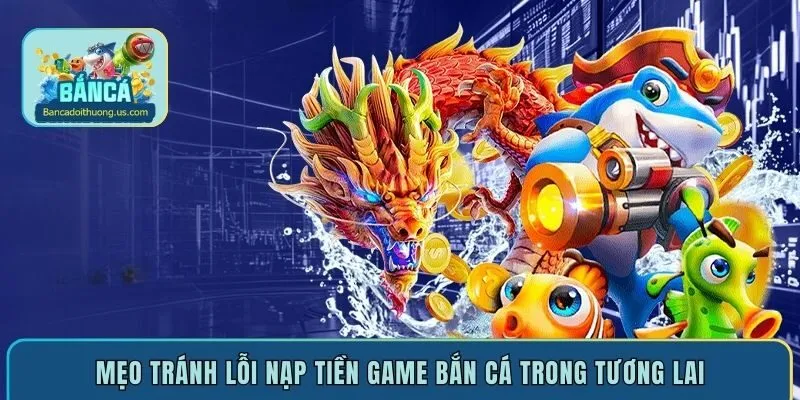 Mẹo tránh lỗi nạp tiền game bắn cá trong tương lai